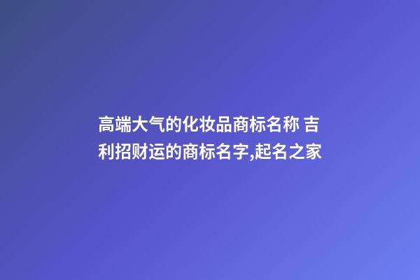 高端大气的化妆品商标名称 吉利招财运的商标名字,起名之家-第1张-商标起名-玄机派